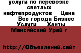 услуги по перевозке светлых нефтепродуктов  › Цена ­ 30 - Все города Бизнес » Услуги   . Ханты-Мансийский,Урай г.